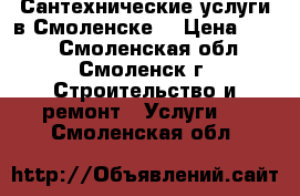 Сантехнические услуги в Смоленске. › Цена ­ 500 - Смоленская обл., Смоленск г. Строительство и ремонт » Услуги   . Смоленская обл.